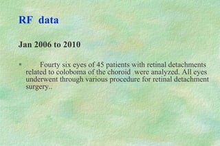 RF data
Jan 2006 to 2010
 Fourty six eyes of 45 patients with retinal detachments
related to coloboma of the choroid were analyzed. All eyes
underwent through various procedure for retinal detachment
surgery..
 