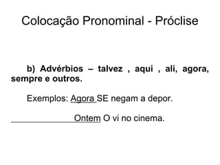 Colocação Pronominal - Próclise
b) Advérbios – talvez , aqui , ali, agora,
sempre e outros.
Exemplos: Agora SE negam a depor.
Ontem O vi no cinema.
 