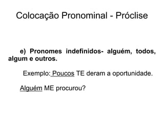 Colocação Pronominal - Próclise
e) Pronomes indefinidos- alguém, todos,
algum e outros.
Exemplo: Poucos TE deram a oportunidade.
Alguém ME procurou?
 