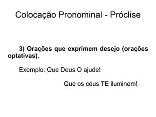 Colocação Pronominal - Próclise
3) Orações que exprimem desejo (orações
optativas).
Exemplo: Que Deus O ajude!
Que os céus TE iluminem!
 