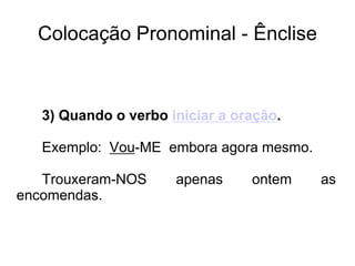 Colocação Pronominal - Ênclise
3) Quando o verbo iniciar a oração.
Exemplo: Vou-ME embora agora mesmo.
Trouxeram-NOS apenas ontem as
encomendas.
 
