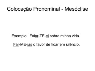 Colocação Pronominal - Mesóclise
Exemplo: Falar-TE-ei sobre minha vida.
Far-ME-ias o favor de ficar em silêncio.
 