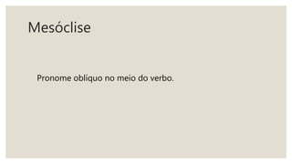 Mesóclise
Pronome oblíquo no meio do verbo.
 