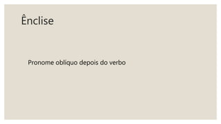 Ênclise
Pronome oblíquo depois do verbo
 