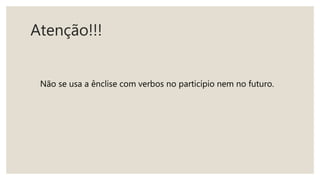 Atenção!!!
Não se usa a ênclise com verbos no particípio nem no futuro.
 