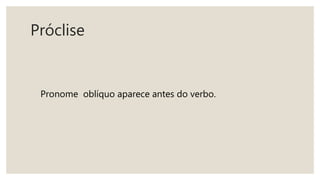 Próclise
Pronome oblíquo aparece antes do verbo.
 