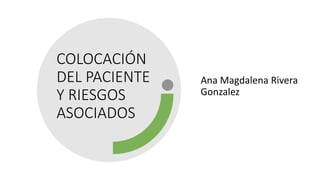 COLOCACIÓN
DEL PACIENTE
Y RIESGOS
ASOCIADOS
Ana Magdalena Rivera
Gonzalez
 