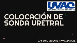 E.M. LUIS VICENTE RIVAS ZÁRATE
COLOCACIÓN DE
SONDA URETRAL
 