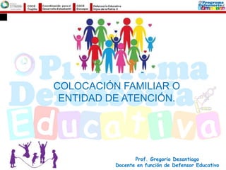 Prof. Gregorio Desantiago
Docente en función de Defensor Educativo
COLOCACIÓN FAMILIAR O
ENTIDAD DE ATENCIÓN.
 