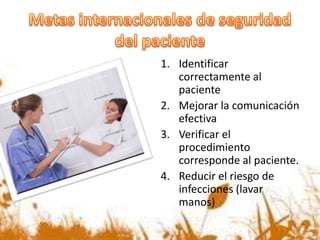 1. Identificar
correctamente al
paciente
2. Mejorar la comunicación
efectiva
3. Verificar el
procedimiento
corresponde al paciente.
4. Reducir el riesgo de
infecciones (lavar
manos)
 