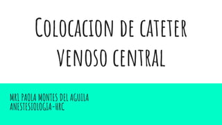 Colocacion de cateter
venoso central
MR1 PAOLA MONTES DEL AGUILA
ANESTESIOLOGIA-HRC
 