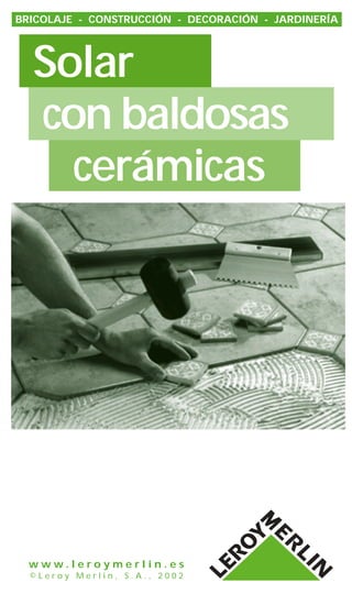 BRICOLAJE - CONSTRUCCIÓN - DECORACIÓN - JARDINERÍA




  Solar
  con baldosas
    cerámicas




  www.leroymerlin.es
  ©Leroy Merlin, S.A., 2002
 