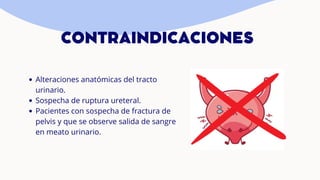CONTRAINDICACIONES
Alteraciones anatómicas del tracto
urinario.
Sospecha de ruptura ureteral.
Pacientes con sospecha de fractura de
pelvis y que se observe salida de sangre
en meato urinario.
 