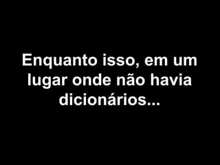 Enquanto isso, em um lugar onde não havia dicionários... 