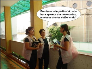 Precisamos impedí-la! A cada hora aparece um novo cartaz, e nossos alunos estão lendo!   