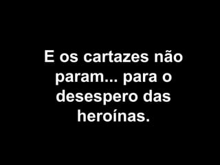 E os cartazes não param... para o desespero das heroínas. 