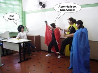 Aprenda isso, Dra. Crase! Oh! Naum! 