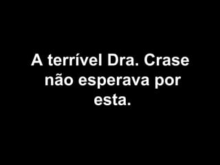 A terrível Dra. Crase  não esperava por esta. 
