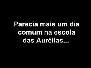 Parecia mais um dia comum na escola das Aurélias...   