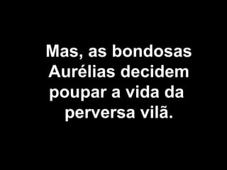 Mas, as bondosas Aurélias decidem poupar a vida da  perversa vilã. 
