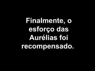 Finalmente, o esforço das Aurélias foi recompensado.  