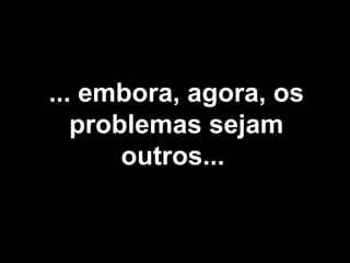 ... embora, agora, os problemas sejam outros...  