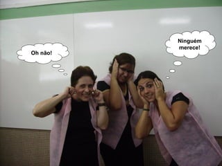 Oh não! Ninguém merece! 