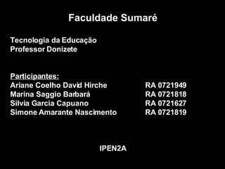 Faculdade Sumaré Tecnologia da Educação Professor Donizete Participantes: Ariane Coelho David Hirche RA 0721949 Marina Saggio Barbará RA 0721818 Silvia Garcia Capuano RA 0721627 Simone Amarante Nascimento RA 0721819 IPEN2A 