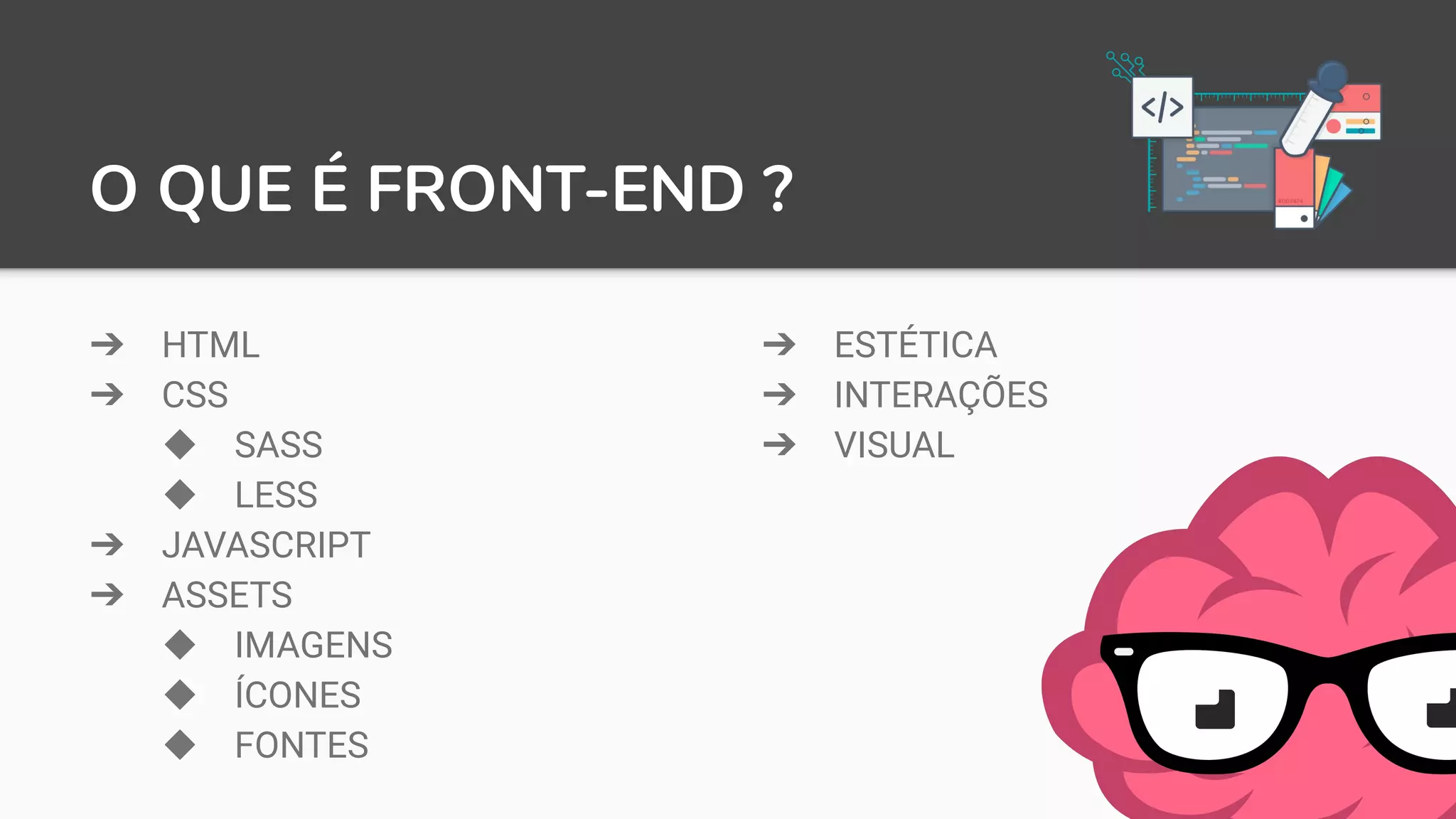 O QUE É FRONT-END ?
➔ HTML
➔ CSS
◆ SASS
◆ LESS
➔ JAVASCRIPT
➔ ASSETS
◆ IMAGENS
◆ ÍCONES
◆ FONTES
➔ ESTÉTICA
➔ INTERAÇÕES
➔ VISUAL