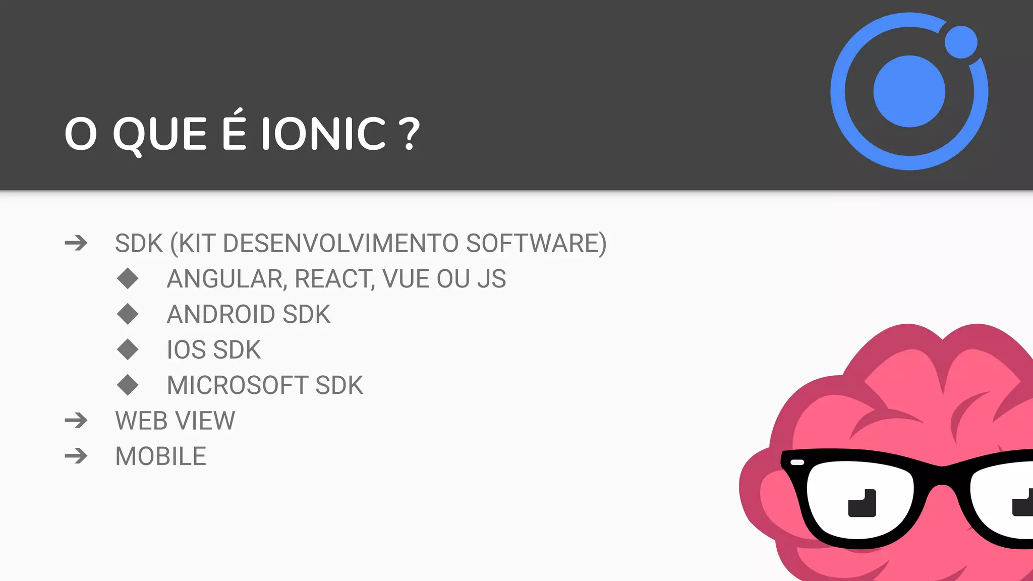 O QUE É IONIC ?
➔ SDK (KIT DESENVOLVIMENTO SOFTWARE)
◆ ANGULAR, REACT, VUE OU JS
◆ ANDROID SDK
◆ IOS SDK
◆ MICROSOFT SDK
➔ WEB VIEW
➔ MOBILE