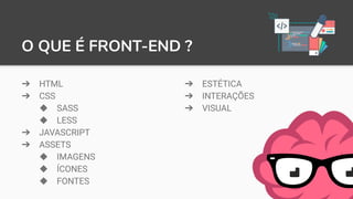 O QUE É FRONT-END ?
➔ HTML
➔ CSS
◆ SASS
◆ LESS
➔ JAVASCRIPT
➔ ASSETS
◆ IMAGENS
◆ ÍCONES
◆ FONTES
➔ ESTÉTICA
➔ INTERAÇÕES
➔ VISUAL
 