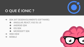 O QUE É IONIC ?
➔ SDK (KIT DESENVOLVIMENTO SOFTWARE)
◆ ANGULAR, REACT, VUE OU JS
◆ ANDROID SDK
◆ IOS SDK
◆ MICROSOFT SDK
➔ WEB VIEW
➔ MOBILE
 