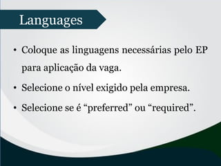 • Coloque as linguagens necessárias pelo EP
para aplicação da vaga.
• Selecione o nível exigido pela empresa.
• Selecione se é “preferred” ou “required”.
Languages
 