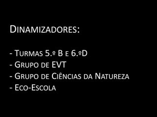 Dinamizadores:- Turmas 5.º B e 6.ºD - Grupo de EVT- Grupo de Ciências da Natureza- Eco-Escola