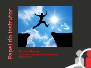 Autoconfiança 
Dar ao novo empregado o sentimento de 
autoconfiança 
 