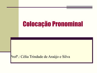 Colocação Pronominal Profª.: Célia Trindade de Araújo e Silva 