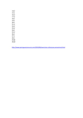 14.C
15.I
16.C
17.C
18.I
19.I
20.I
21.C
22.C
23.C
24.I
25.C
26.I
27.I
28.I
29.B
30.D
http://www.portuguesconcurso.com/2010/06/exercicios-colocacao-pronominal.html
 