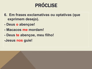 PRÓCLISE
6. Em frases exclamativas ou optativas (que
exprimem desejo).
- Deus o abençoe!
- Macacos me mordam!
- Deus te abençoe, meu filho!
-Jesus nos guie!

 