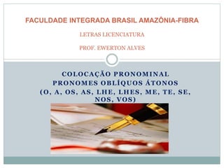 COLOCAÇÃO PRONOMINAL
PRONOMES OBLÍQUOS ÁTONOS
(O, A, OS, AS, LHE, LHES, ME, TE, SE,
NOS, VOS)
FACULDADE INTEGRADA BRASIL AMAZÔNIA-FIBRA
LETRAS LICENCIATURA
PROF. EWERTON ALVES
 