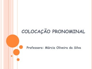 COLOCAÇÃO PRONOMINAL 
Professora: Márcia Oliveira da Silva 
 