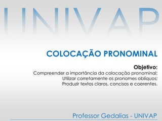 Professor Gedalias - UNIVAP
COLOCAÇÃO PRONOMINAL
Objetivo:
Compreender a importância da colocação pronominal;
Utilizar corretamente os pronomes oblíquos;
Produzir textos claros, concisos e coerentes.
 
