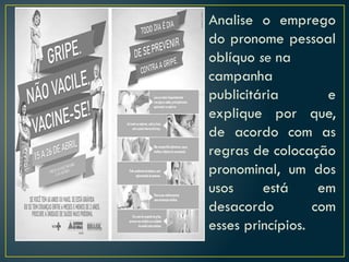 Analise o emprego
do pronome pessoal
oblíquo se na
campanha
publicitária e
explique por que,
de acordo com as
regras de colocação
pronominal, um dos
usos está em
desacordo com
esses princípios.
 