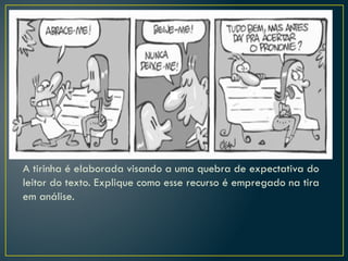 A tirinha é elaborada visando a uma quebra de expectativa do
leitor do texto. Explique como esse recurso é empregado na tira
em análise.
 