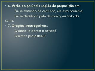 • 6. Verbo no gerúndio regido da preposição em.
Em se tratando de confusão, ele está presente.
Em se decidindo pelo churrasco, eu trato da
carne.
• 7. Orações interrogativas.
Quando te deram a notícia?
Quem te presenteou?
 