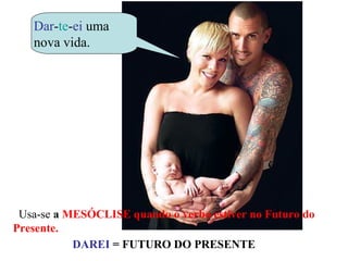 Dar-te-ei uma
   nova vida.




 Usa-se a MESÓCLISE quando o verbo estiver no Futuro do
Presente.
           DAREI = FUTURO DO PRESENTE
 