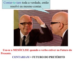 Contar-te-iam toda a verdade, então
      resolvi eu mesmo contar.




 Usa-se a MESÓCLISE quando o verbo estiver no Futuro do
Presente.
          CONTARIAM = FUTURO DO PRETÉRITO
 