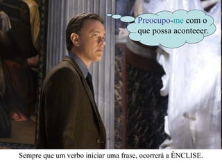 Preocupo-me com o
                                     que possa acontecer.




Sempre que um verbo iniciar uma frase, ocorrerá a ÊNCLISE.
 