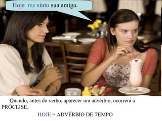 Hoje me sinto sua amiga.




  Quando, antes do verbo, aparecer um advérbio, ocorrerá a
PRÓCLISE.
              HOJE = ADVÉRBIO DE TEMPO
 