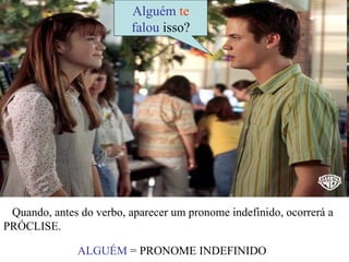 Alguém te
                          falou isso?




 Quando, antes do verbo, aparecer um pronome indefinido, ocorrerá a
PRÓCLISE.

               ALGUÉM = PRONOME INDEFINIDO
 
