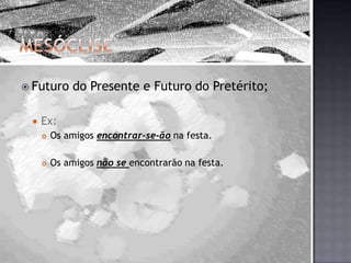 MesócliseFuturo do Presente e Futuro do Pretérito;Ex:Os amigos encontrar-se-ão na festa.Os amigos não se encontrarão na festa.